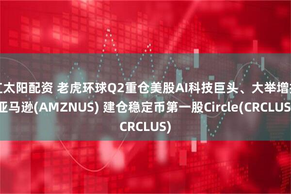红太阳配资 老虎环球Q2重仓美股AI科技巨头、大举增持亚马逊(AMZNUS) 建仓稳定币第一股Circle(CRCLUS)