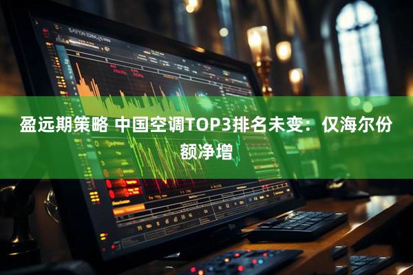 盈远期策略 中国空调TOP3排名未变：仅海尔份额净增