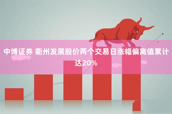 中博证券 衢州发展股价两个交易日涨幅偏离值累计达20%
