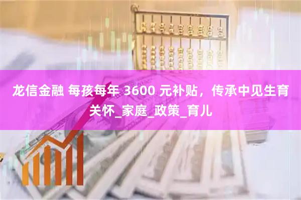 龙信金融 每孩每年 3600 元补贴，传承中见生育关怀_家庭_政策_育儿