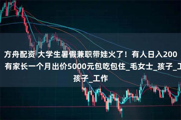 方舟配资 大学生暑假兼职带娃火了！有人日入200元，有家长一个月出价5000元包吃包住_毛女士_孩子_工作