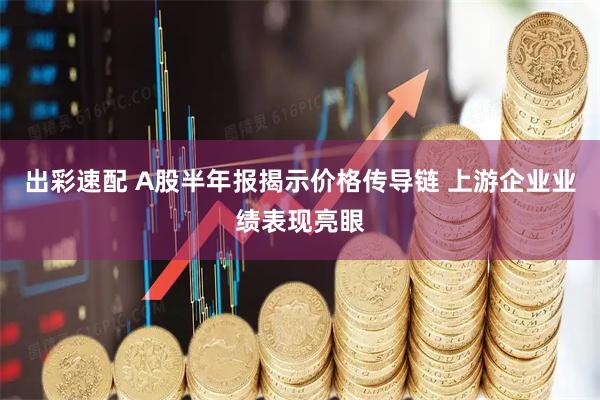 出彩速配 A股半年报揭示价格传导链 上游企业业绩表现亮眼