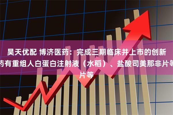 昊天优配 博济医药：完成三期临床并上市的创新药有重组人白蛋白注射液（水稻）、盐酸司美那非片等