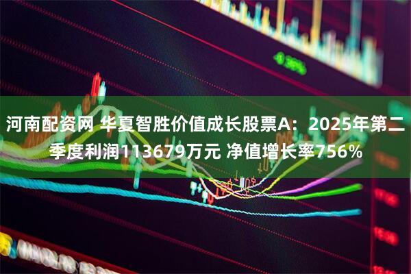 河南配资网 华夏智胜价值成长股票A：2025年第二季度利润113679万元 净值增长率756%