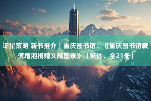 证星策略 新书推介｜重庆图书馆：《重庆图书馆藏傅增湘捐赠文献图录》（繁体，全21册）