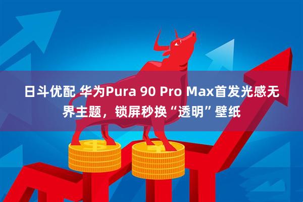 日斗优配 华为Pura 90 Pro Max首发光感无界主题，锁屏秒换“透明”壁纸
