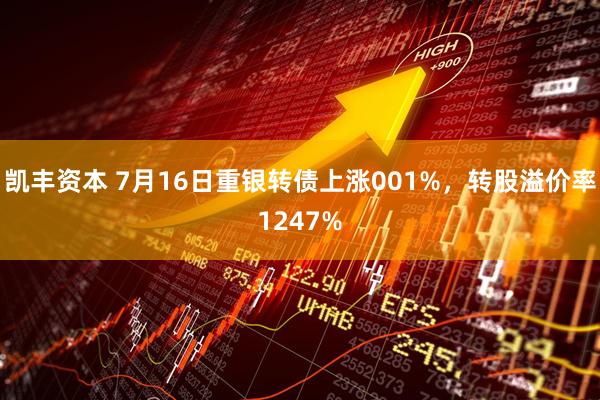 凯丰资本 7月16日重银转债上涨001%，转股溢价率1247%
