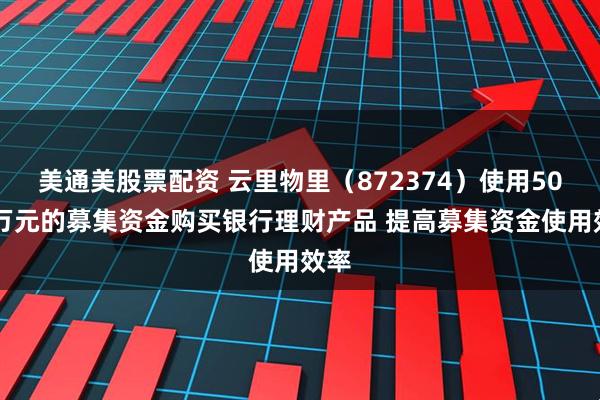 美通美股票配资 云里物里（872374）使用5000万元的募集资金购买银行理财产品 提高募集资金使用效率