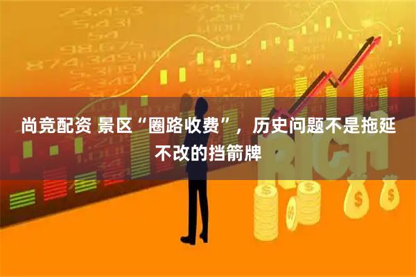 尚竞配资 景区“圈路收费”，历史问题不是拖延不改的挡箭牌