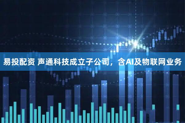 易投配资 声通科技成立子公司，含AI及物联网业务