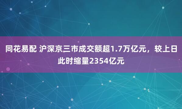 同花易配 沪深京三市成交额超1.7万亿元，较上日此时缩量2354亿元