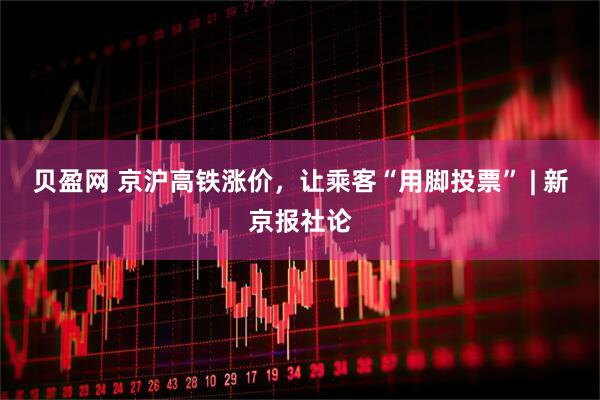 贝盈网 京沪高铁涨价,让乘客“用脚投票” | 新京报社论