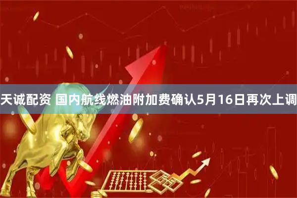 天诚配资 国内航线燃油附加费确认5月16日再次上调
