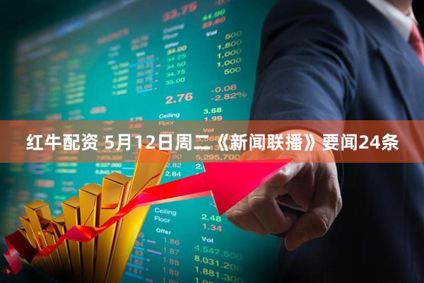 红牛配资 5月12日周二《新闻联播》要闻24条