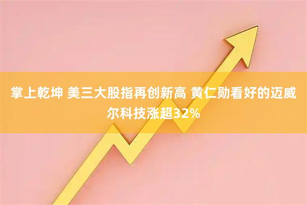 掌上乾坤 美三大股指再创新高 黄仁勋看好的迈威尔科技涨超32%