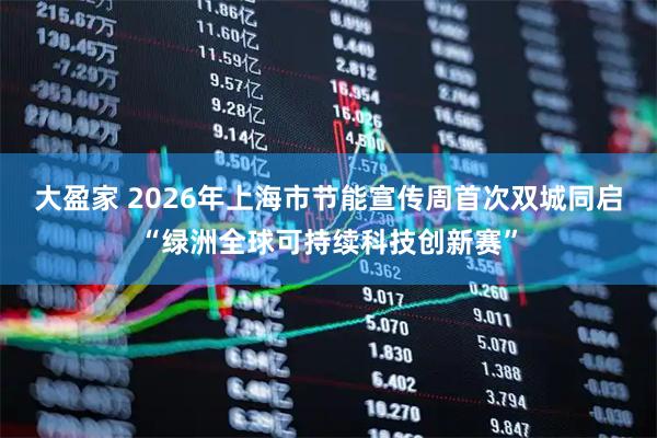 大盈家 2026年上海市节能宣传周首次双城同启“绿洲全球可持续科技创新赛”