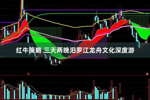 红牛策略 三天两晚汨罗江龙舟文化深度游