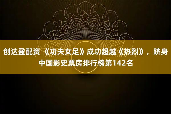 创达盈配资 《功夫女足》成功超越《热烈》,跻身中国影史票房排行榜第142名
