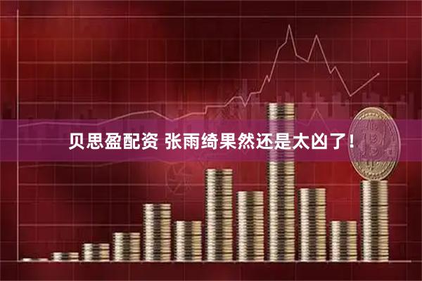 贝思盈配资 张雨绮果然还是太凶了！