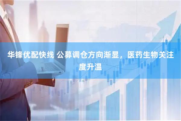 华锋优配快线 公募调仓方向渐显，医药生物关注度升温