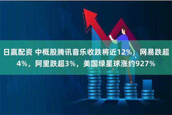 日赢配资 中概股腾讯音乐收跌将近12%，网易跌超4%，阿里跌超3%，美国绿星球涨约927%