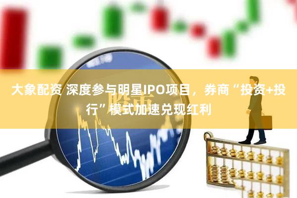 大象配资 深度参与明星IPO项目，券商“投资+投行”模式加速兑现红利