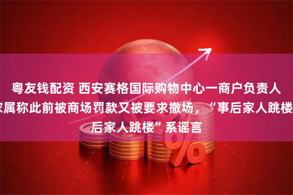 粤友钱配资 西安赛格国际购物中心一商户负责人坠亡，家属称此前被商场罚款又被要求撤场，“事后家人跳楼”系谣言