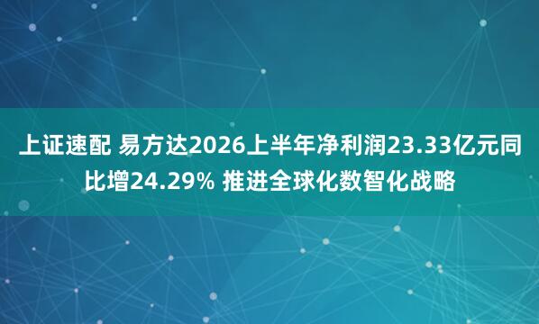 上证速配 易方达2026上半年净利润23.33亿元同比增24.29% 推进全球化数智化战略